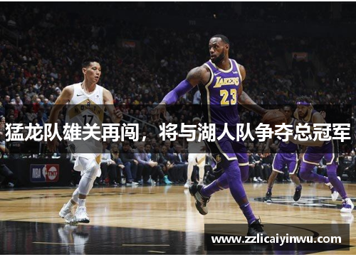 猛龙队雄关再闯，将与湖人队争夺总冠军
