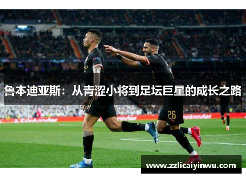 鲁本迪亚斯：从青涩小将到足坛巨星的成长之路